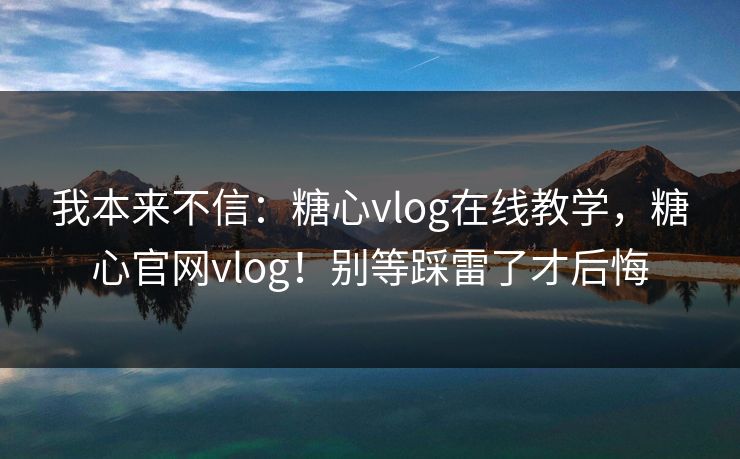 我本来不信:糖心vlog在线教学,糖心官网vlog!别等踩雷了才后悔