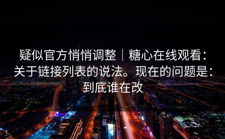 疑似官方悄悄调整|糖心在线观看:关于链接列表的说法。现在的问题是:到底谁在改