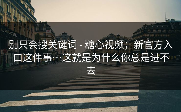 别只会搜关键词 - 糖心视频;新官方入口这件事…这就是为什么你总是进不去