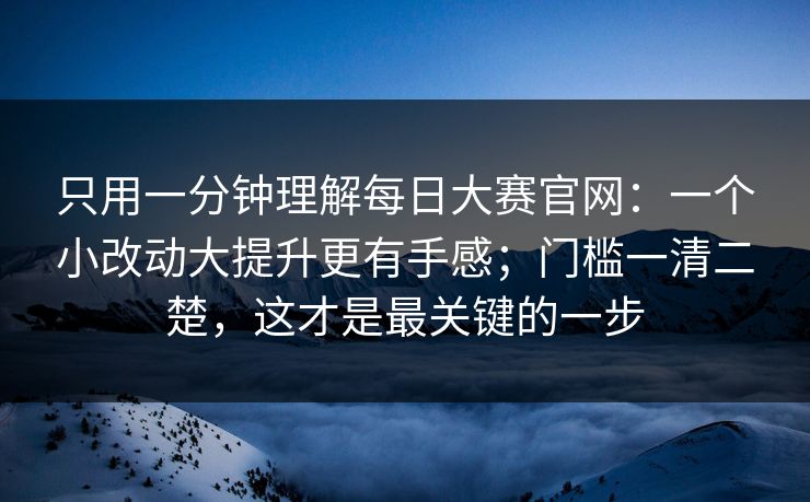 只用一分钟理解每日大赛官网:一个小改动大提升更有手感;门槛一清二楚,这才是最关键的一步