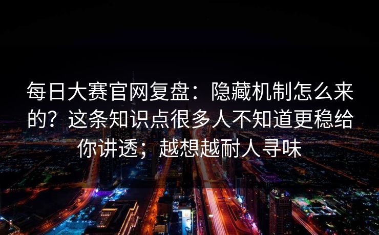 每日大赛官网复盘:隐藏机制怎么来的?这条知识点很多人不知道更稳给你讲透;越想越耐人寻味