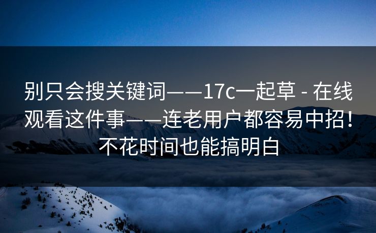别只会搜关键词——17c一起草 - 在线观看这件事——连老用户都容易中招!不花时间也能搞明白
