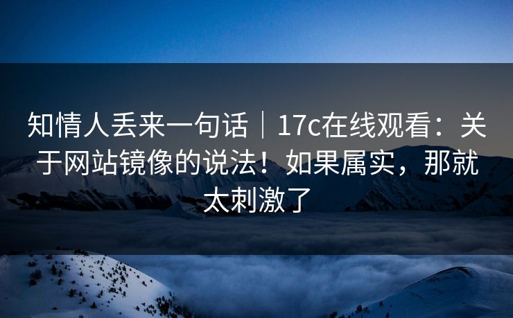 知情人丢来一句话|17c在线观看:关于网站镜像的说法!如果属实,那就太刺激了