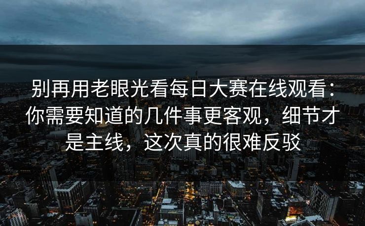 别再用老眼光看每日大赛在线观看：你需要知道的几件事更客观，细节才是主线，这次真的很难反驳