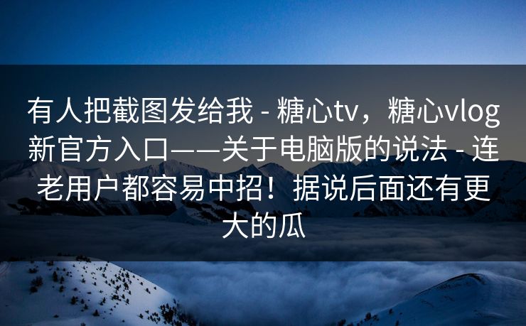 有人把截图发给我 - 糖心tv,糖心vlog新官方入口——关于电脑版的说法 - 连老用户都容易中招!据说后面还有更大的瓜