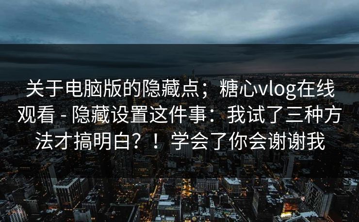 关于电脑版的隐藏点;糖心vlog在线观看 - 隐藏设置这件事:我试了三种方法才搞明白?!学会了你会谢谢我