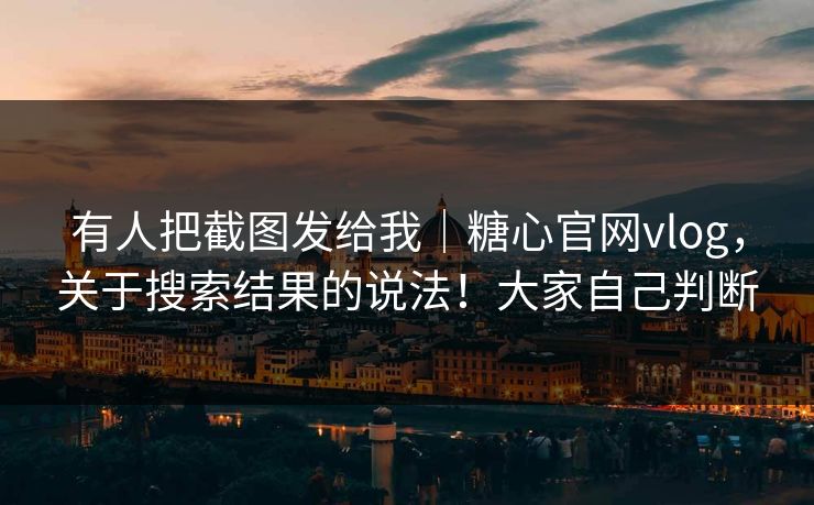 有人把截图发给我｜糖心官网vlog，关于搜索结果的说法！大家自己判断