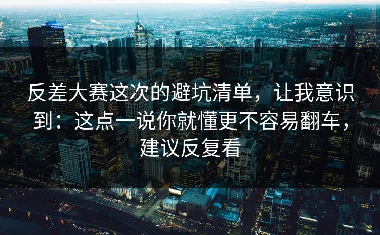 反差大赛这次的避坑清单,让我意识到:这点一说你就懂更不容易翻车,建议反复看