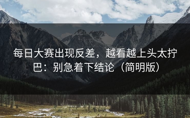 每日大赛出现反差,越看越上头太拧巴:别急着下结论(简明版)
