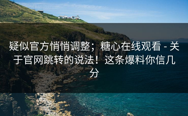 疑似官方悄悄调整;糖心在线观看 - 关于官网跳转的说法!这条爆料你信几分