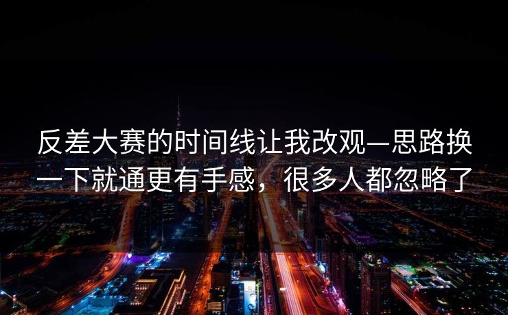 反差大赛的时间线让我改观—思路换一下就通更有手感，很多人都忽略了