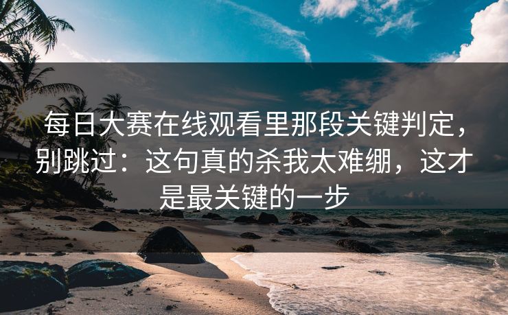 每日大赛在线观看里那段关键判定，别跳过：这句真的杀我太难绷，这才是最关键的一步