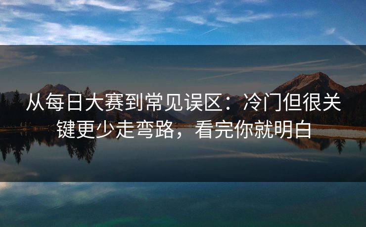 从每日大赛到常见误区:冷门但很关键更少走弯路,看完你就明白