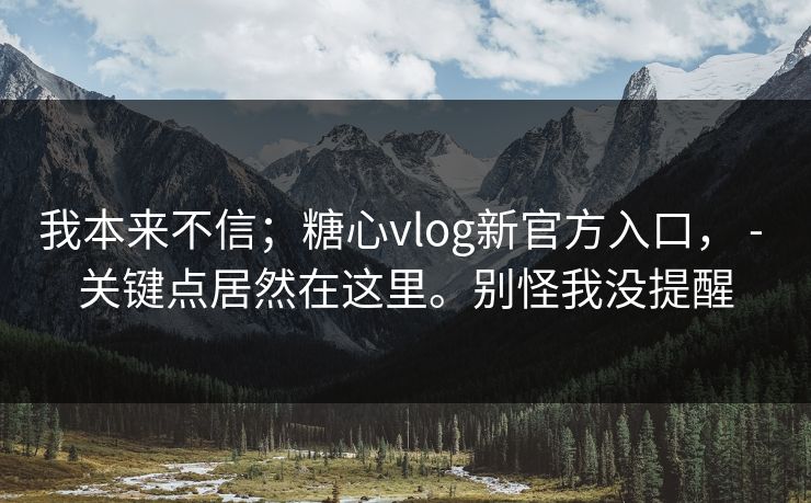 我本来不信；糖心vlog新官方入口， - 关键点居然在这里。别怪我没提醒