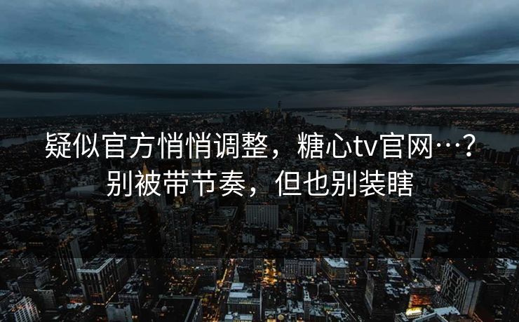 疑似官方悄悄调整,糖心tv官网…?别被带节奏,但也别装瞎