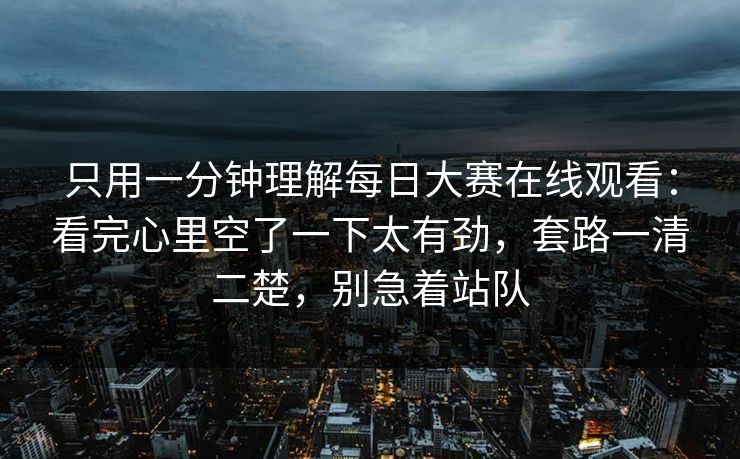 只用一分钟理解每日大赛在线观看:看完心里空了一下太有劲,套路一清二楚,别急着站队