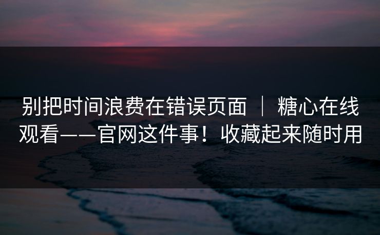 别把时间浪费在错误页面 | 糖心在线观看——官网这件事!收藏起来随时用