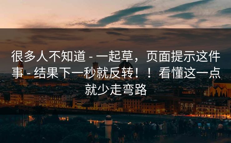 很多人不知道 - 一起草，页面提示这件事 - 结果下一秒就反转！！看懂这一点就少走弯路