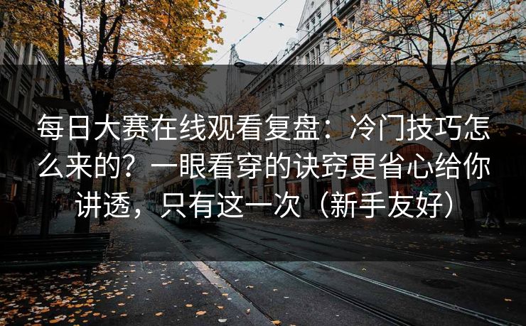 每日大赛在线观看复盘:冷门技巧怎么来的?一眼看穿的诀窍更省心给你讲透,只有这一次(新手友好)
