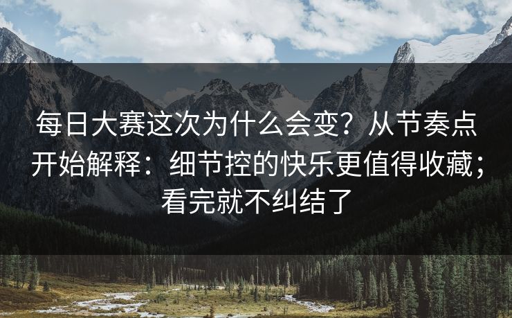 每日大赛这次为什么会变?从节奏点开始解释:细节控的快乐更值得收藏;看完就不纠结了