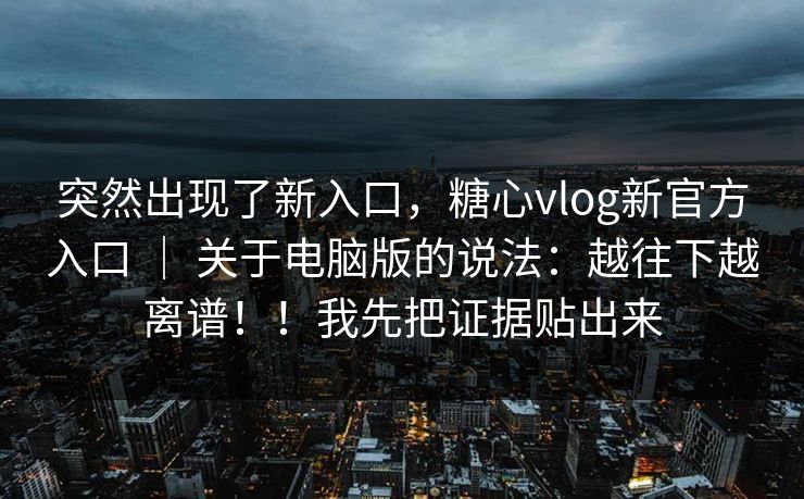 突然出现了新入口，糖心vlog新官方入口 ｜ 关于电脑版的说法：越往下越离谱！！我先把证据贴出来