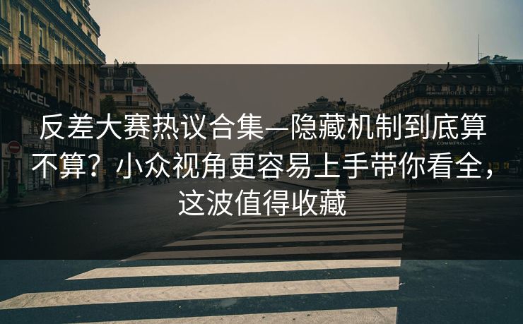 反差大赛热议合集—隐藏机制到底算不算？小众视角更容易上手带你看全，这波值得收藏