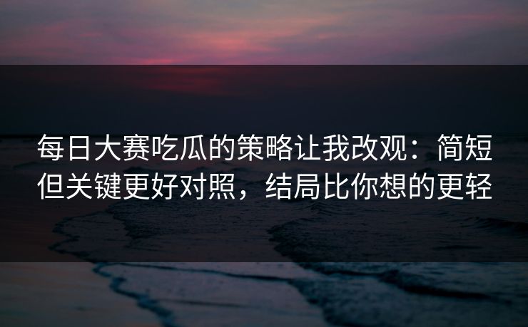 每日大赛吃瓜的策略让我改观:简短但关键更好对照,结局比你想的更轻