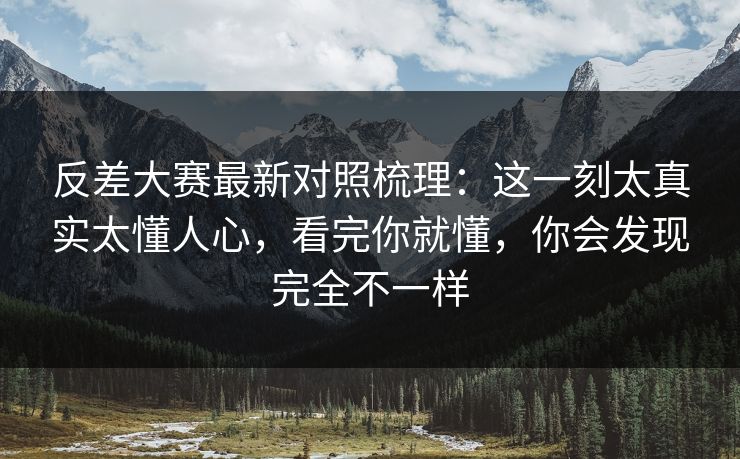 反差大赛最新对照梳理：这一刻太真实太懂人心，看完你就懂，你会发现完全不一样