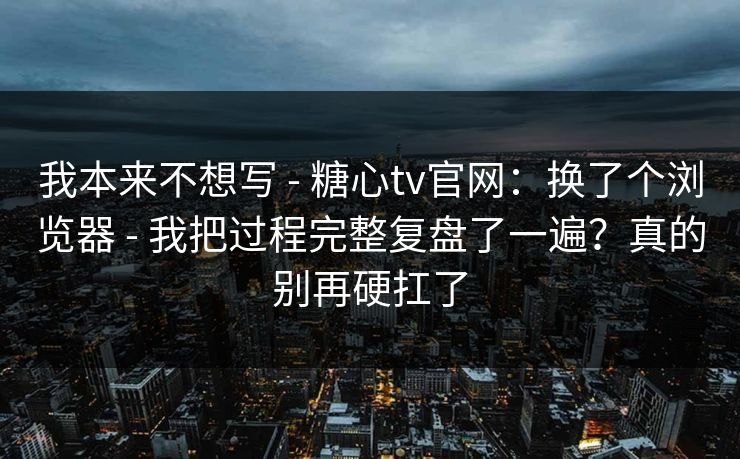 我本来不想写 - 糖心tv官网:换了个浏览器 - 我把过程完整复盘了一遍?真的别再硬扛了
