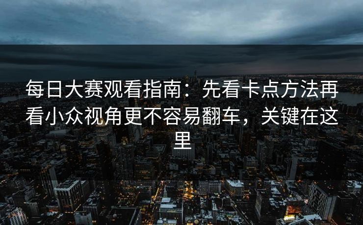 每日大赛观看指南:先看卡点方法再看小众视角更不容易翻车,关键在这里