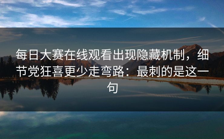 每日大赛在线观看出现隐藏机制,细节党狂喜更少走弯路:最刺的是这一句