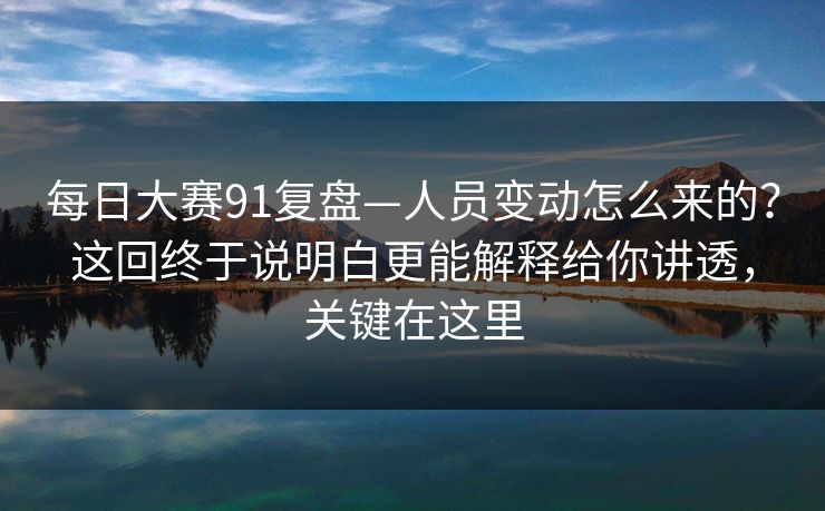 每日大赛91复盘—人员变动怎么来的?这回终于说明白更能解释给你讲透,关键在这里