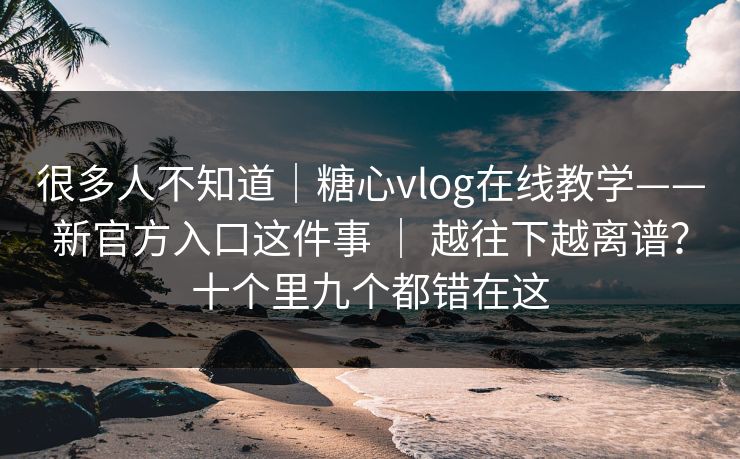 很多人不知道|糖心vlog在线教学——新官方入口这件事 | 越往下越离谱?十个里九个都错在这