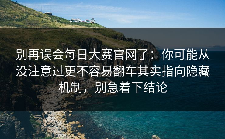 别再误会每日大赛官网了:你可能从没注意过更不容易翻车其实指向隐藏机制,别急着下结论