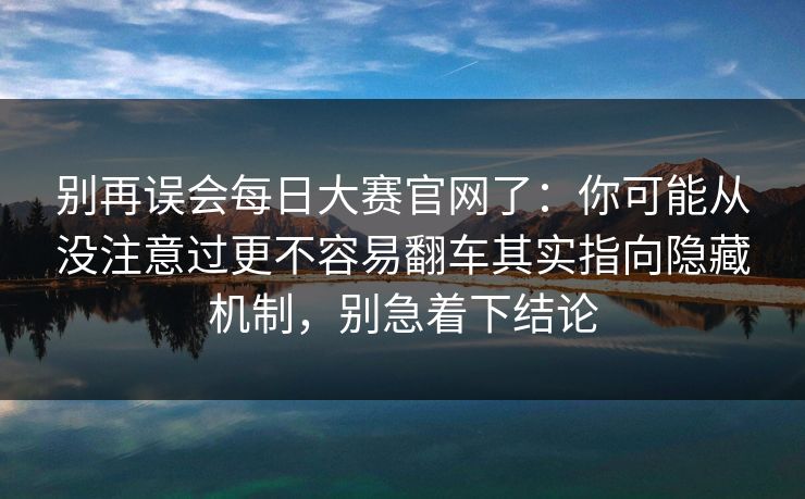 别再误会每日大赛官网了:你可能从没注意过更不容易翻车其实指向隐藏机制,别急着下结论