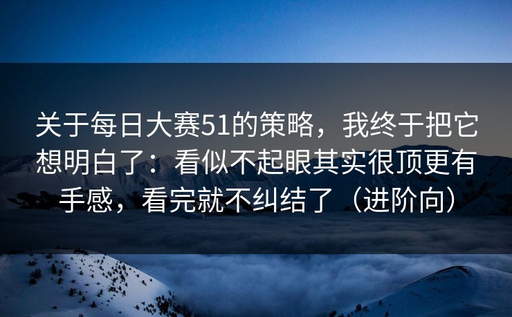 关于每日大赛51的策略,我终于把它想明白了:看似不起眼其实很顶更有手感,看完就不纠结了(进阶向)