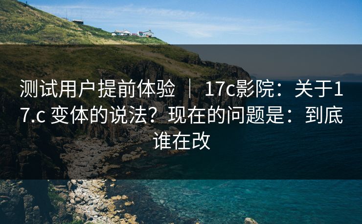 测试用户提前体验 | 17c影院:关于17.c 变体的说法?现在的问题是:到底谁在改