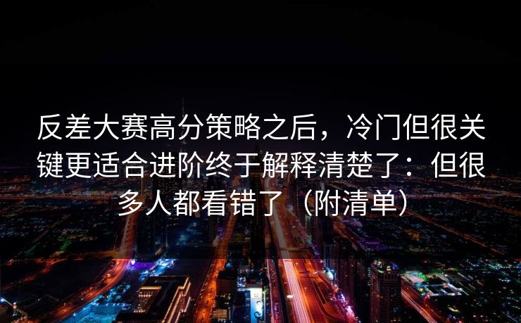 反差大赛高分策略之后，冷门但很关键更适合进阶终于解释清楚了：但很多人都看错了（附清单）