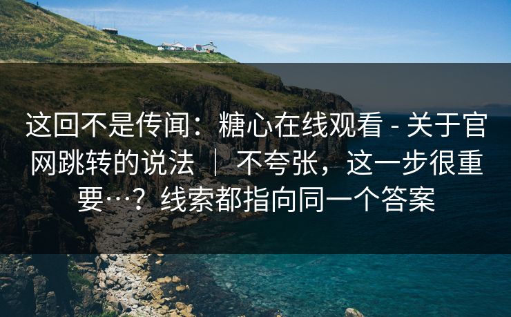 这回不是传闻:糖心在线观看 - 关于官网跳转的说法 | 不夸张,这一步很重要…?线索都指向同一个答案