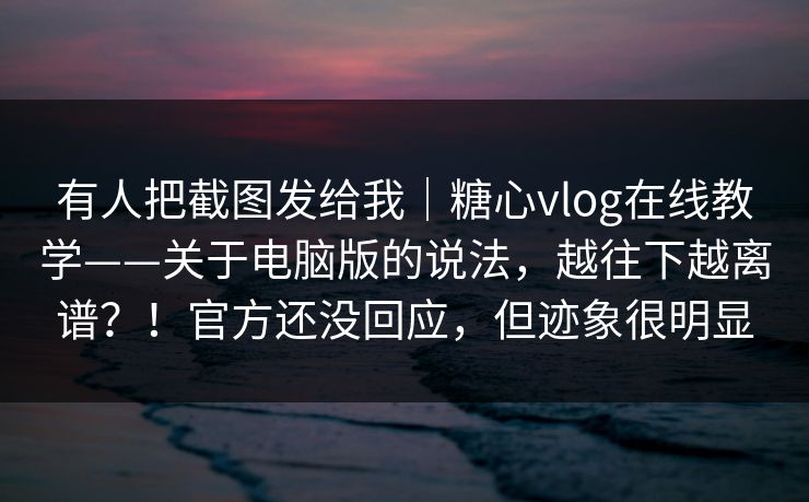 有人把截图发给我|糖心vlog在线教学——关于电脑版的说法,越往下越离谱?!官方还没回应,但迹象很明显