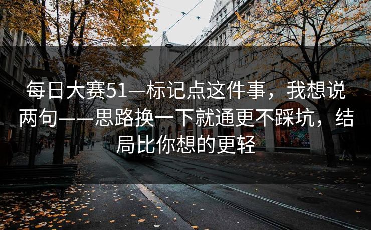 每日大赛51—标记点这件事,我想说两句——思路换一下就通更不踩坑,结局比你想的更轻