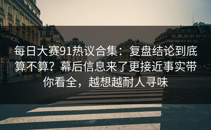 每日大赛91热议合集:复盘结论到底算不算?幕后信息来了更接近事实带你看全,越想越耐人寻味