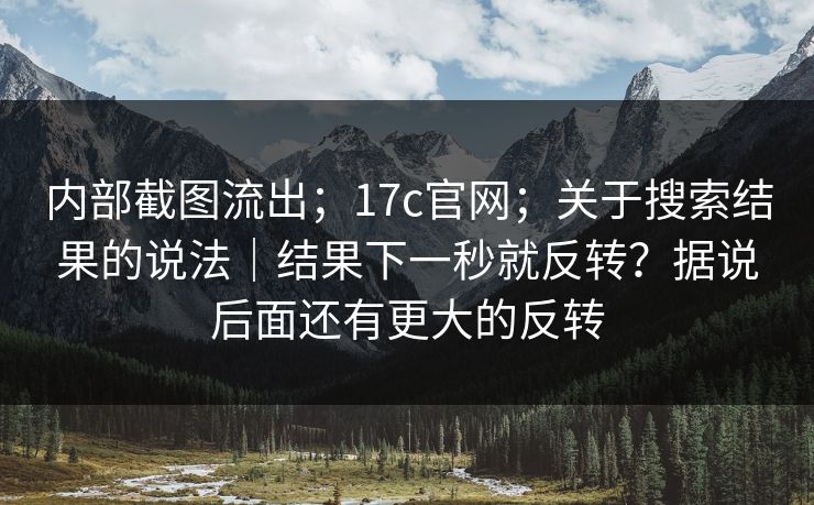 内部截图流出;17c官网;关于搜索结果的说法|结果下一秒就反转?据说后面还有更大的反转