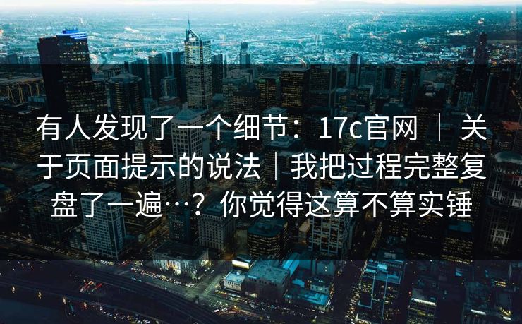 有人发现了一个细节:17c官网 | 关于页面提示的说法|我把过程完整复盘了一遍…?你觉得这算不算实锤