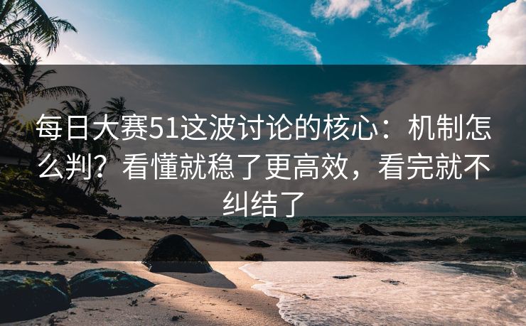 每日大赛51这波讨论的核心:机制怎么判?看懂就稳了更高效,看完就不纠结了