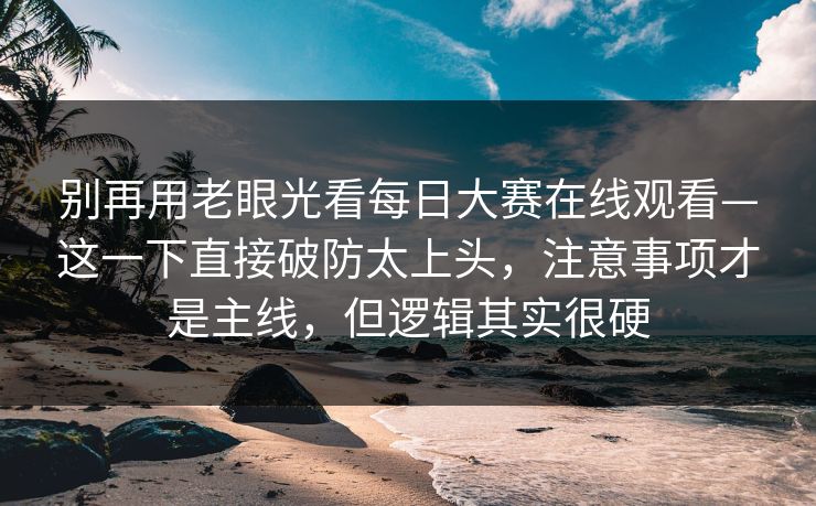 别再用老眼光看每日大赛在线观看—这一下直接破防太上头,注意事项才是主线,但逻辑其实很硬